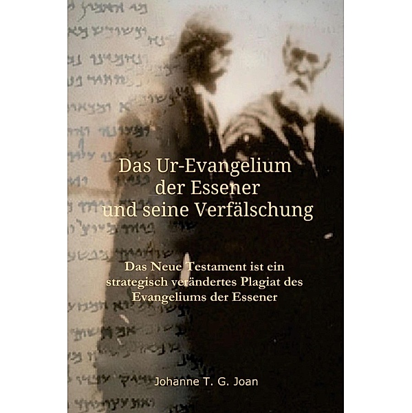 Das Ur-Evangelium der Essener und seine Verfälschung / Das Geheimnis des wahren Evangeliums Bd.0, Johanne T. G. Joan
