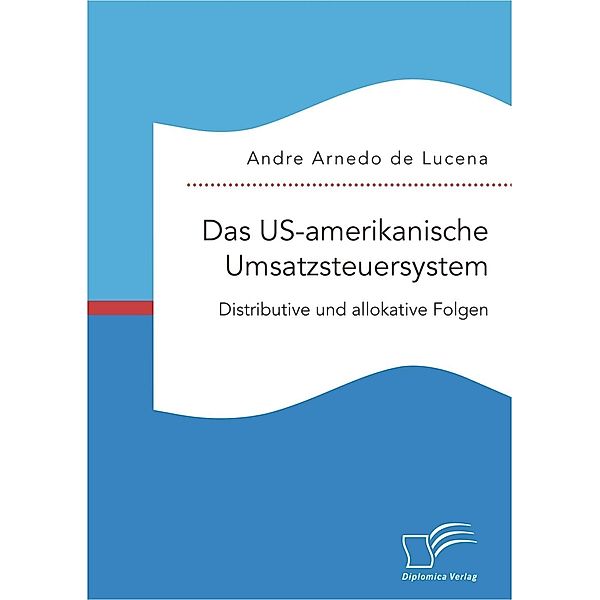 Das US-amerikanische Umsatzsteuersystem. Distributive und allokative Folgen, Andre Arnedo de Lucena