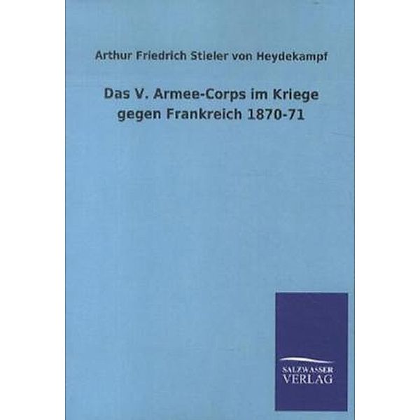 Das V. Armee-Corps im Kriege gegen Frankreich 1870-71, Arthur Friedrich Stieler von Heydekampf