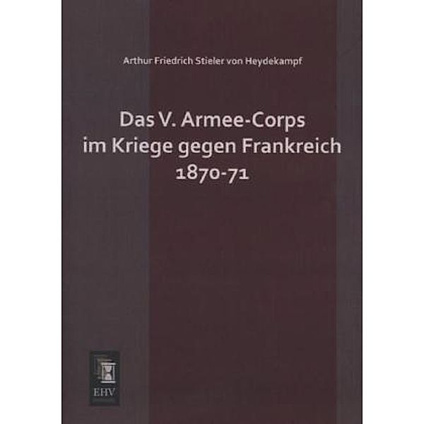 Das V. Armee-Corps im Kriege gegen Frankreich 1870-71, Arthur Friedrich Stieler von Heydekampf