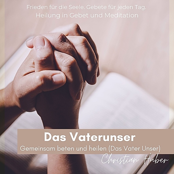 Das Vaterunser - Gemeinsam beten und heilen (Das Vater Unser), Christian Huber