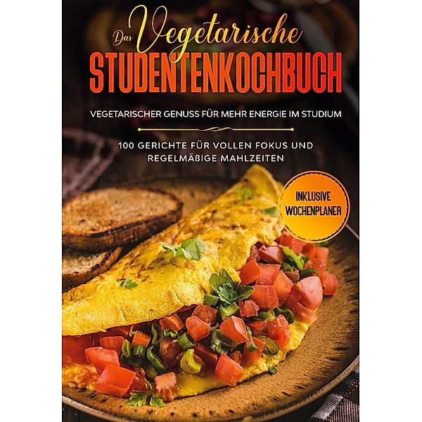 Das vegetarische Studentenkochbuch - vegetarischer Genuss für mehr Energie im Studium: 100 Gerichte für vollen Fokus und regelmässige Mahlzeiten | Inklusive Wochenplaner, Jonas Timpe