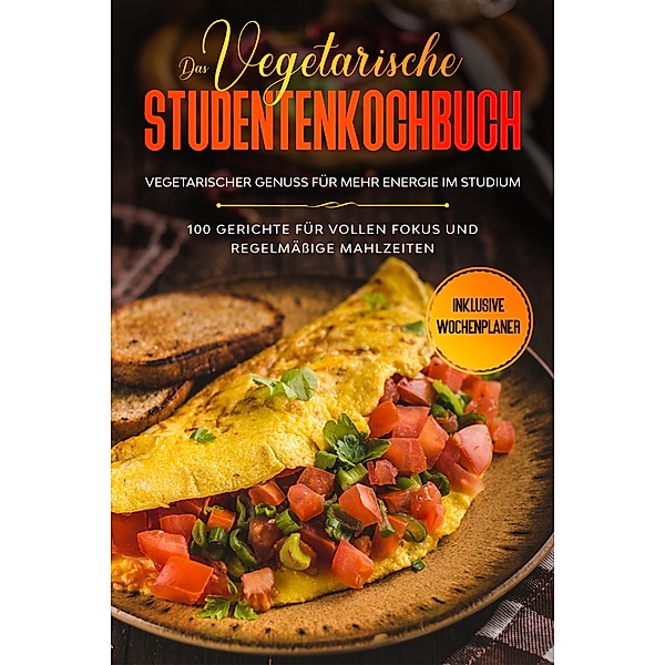 Das vegetarische Studentenkochbuch - vegetarischer Genuss für mehr Energie im Studium: 100 Gerichte für vollen Fokus und regelmässige Mahlzeiten | Inklusive Wochenplaner, Jonas Timpe