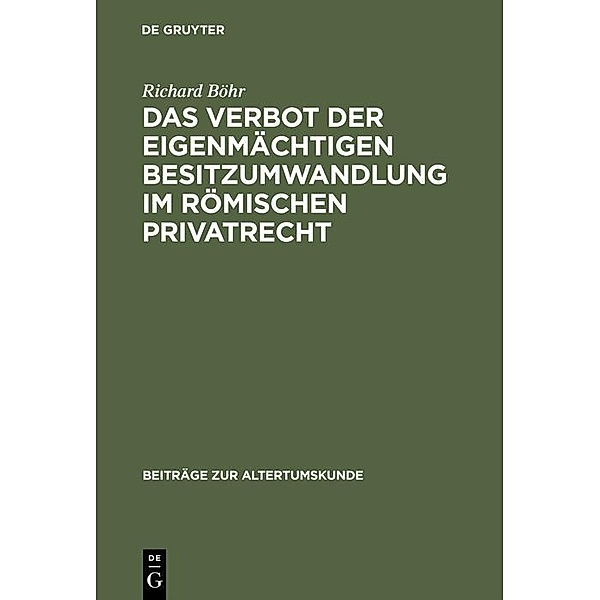 Das Verbot der eigenmächtigen Besitzumwandlung im römischen Privatrecht / Beiträge zur Altertumskunde Bd.168, Richard Böhr
