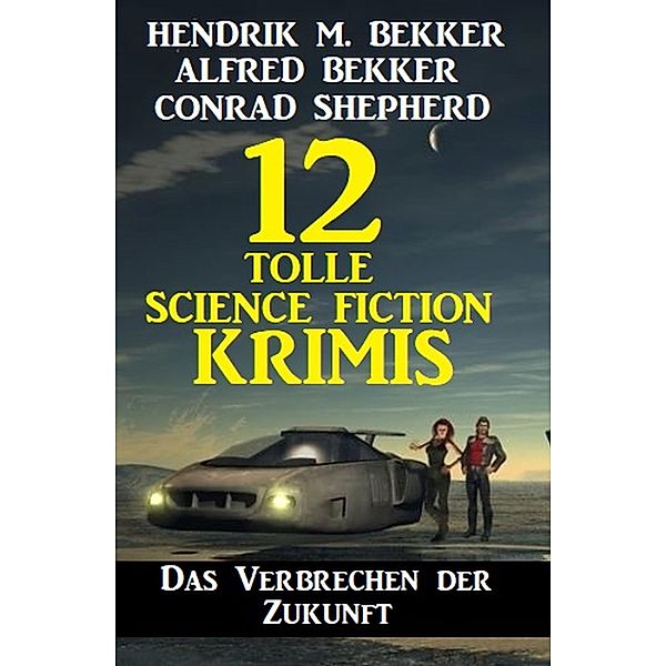 Das Verbrechen der Zukunft: 12 tolle Science Fiction Krimis, Alfred Bekker, Hendrik M. Bekker, Conrad Shepherd