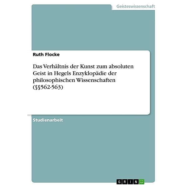 Das Verhältnis der Kunst zum absoluten Geist in Hegels Enzyklopädie der philosophischen Wissenschaften (§§562-563), Ruth Flocke