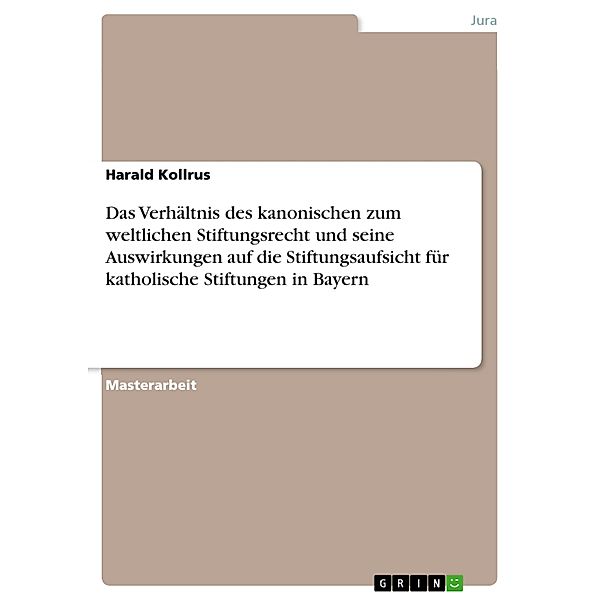 Das Verhältnis des kanonischen zum weltlichen Stiftungsrecht und seine Auswirkungen auf die Stiftungsaufsicht für katholische Stiftungen in Bayern, Harald Kollrus