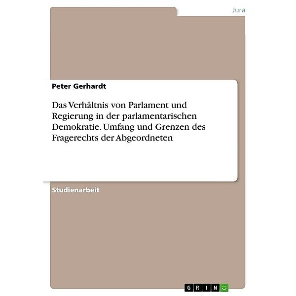 Das Verhältnis von Parlament und Regierung in der parlamentarischen Demokratie. Umfang und Grenzen des Fragerechts der A, Peter Gerhardt