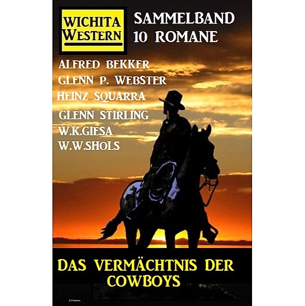 Das Vermächtnis der Cowboys: Wichita Western Sammelband 10 Romane, Alfred Bekker, Glenn P. Webster, W. W. Shols, W. K. Giesa, Glenn Stirling, Heinz Squarra