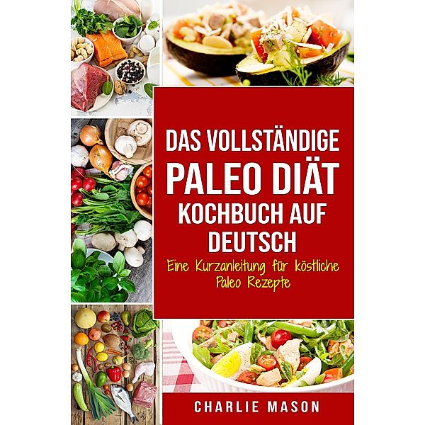 Das vollständige Paleo Diät Kochbuch Auf Deutsch/ The Complete Paleo Diet Cookbook In German Eine Kurzanleitung für köstliche Paleo Rezepte, Charlie Mason