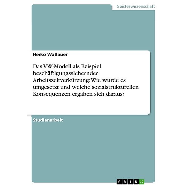 Das VW-Modell als Beispiel beschäftigungssichernder Arbeitszeitverkürzung: Wie wurde es umgesetzt und welche sozialstrukturellen Konsequenzen ergaben sich daraus?, Heiko Wallauer
