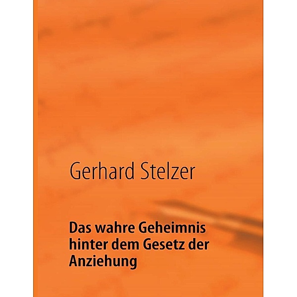 Das wahre Geheimnis hinter dem Gesetz der Anziehung, Gerhard Stelzer