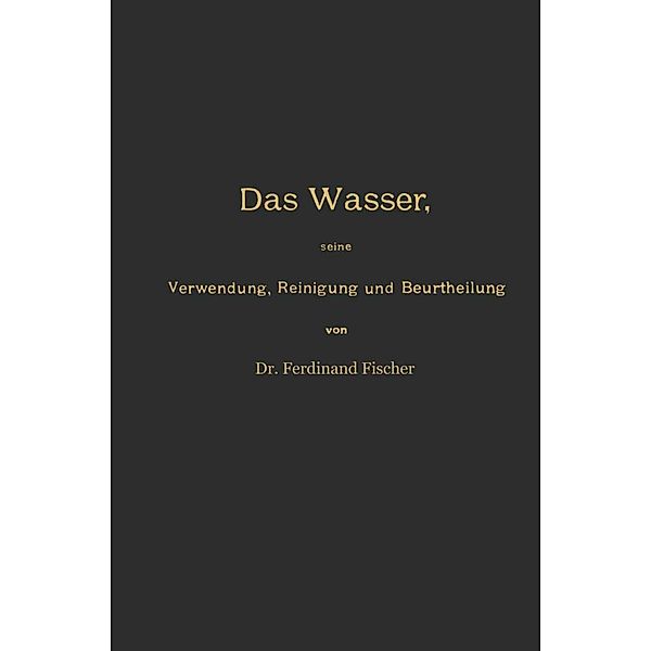 Das Wasser, seine Verwendung, Reinigung und Beurtheilung mit besonderer Berücksichtigung der gewerblichen Abwässer und der Fussverunreinigung, Ferdinand Fischer