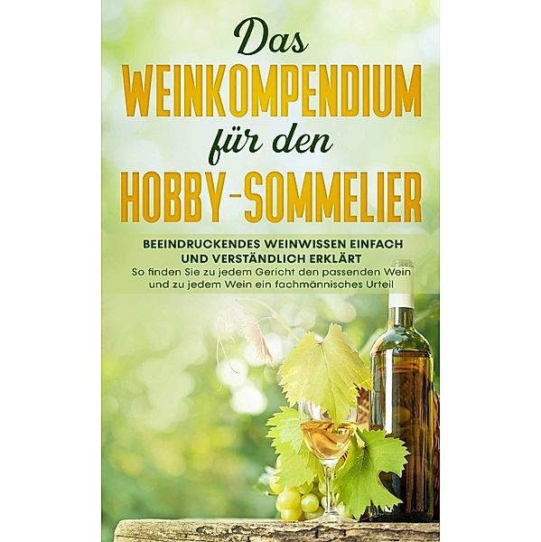 Das Weinkompendium für den Hobby-Sommelier: Beeindruckendes Weinwissen einfach und verständlich erklärt - So finden Sie zu jedem Gericht den passenden Wein und zu jedem Wein ein fachmännisches Urteil, Tobias Baumberger