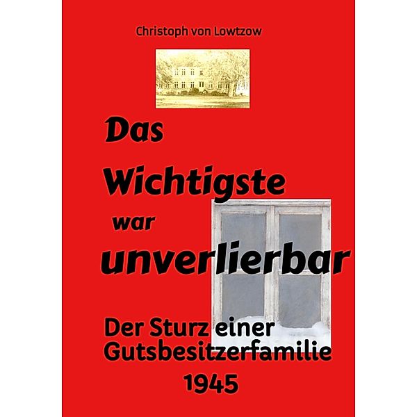 Das Wichtigste war unverlierbar. Eine Biographie aus dem Ende des 2. Weltkriegs - realistisch und trotzdem immer wieder zum Schmunzeln., Christoph von Lowtzow