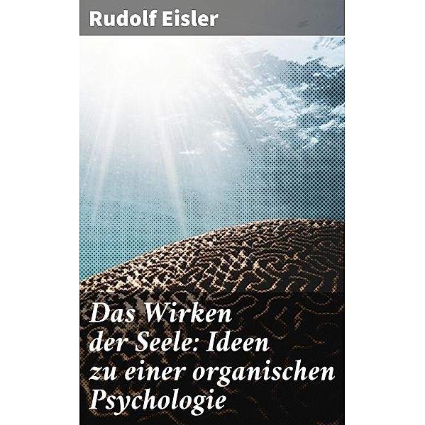 Das Wirken der Seele: Ideen zu einer organischen Psychologie, Rudolf Eisler