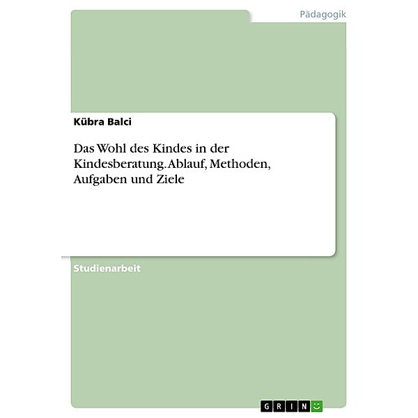 Das Wohl des Kindes in der Kindesberatung. Ablauf, Methoden, Aufgaben und Ziele, Kübra Balci