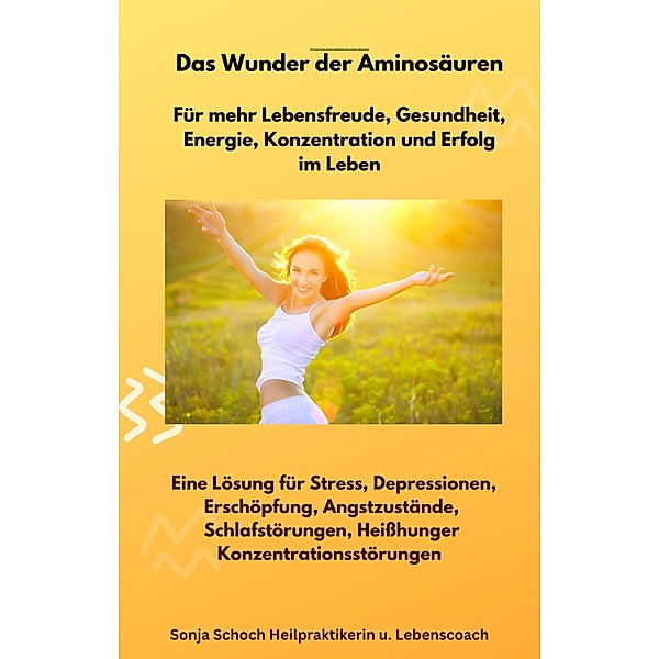 Das Wunder der Aminosäuren -  Für mehr Lebensfreude, Gesundheit, Energie, Konzentration und Erfolg im Leben, Sonja Schoch