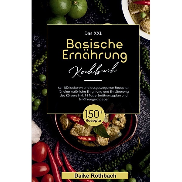 Das XXL Basische Ernährung Kochbuch! Inklusive 14 Tage Ernährungsplan und Ernährungsratgeber! 1. Auflage, Daike Rothbach