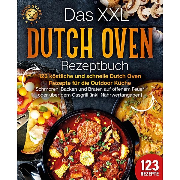 Das XXL Dutch Oven Rezeptbuch - 123 köstliche und schnelle Dutch Oven Rezepte für die Outdoor Küche: Schmoren, Backen und Braten auf offenem Feuer oder über dem Gasgrill (inkl. Nährwertangaben), Food Stars