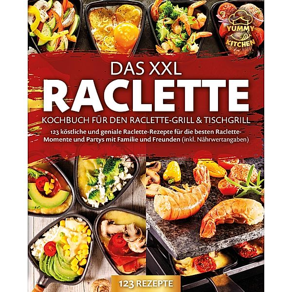 Das XXL Raclette Kochbuch für den Raclette-Grill & Tischgrill: 123 köstliche und geniale Raclette-Rezepte für die besten Raclette-Momente und Partys mit Familie und Freunden (inkl. Nährwertangaben), Yummy Kitchen
