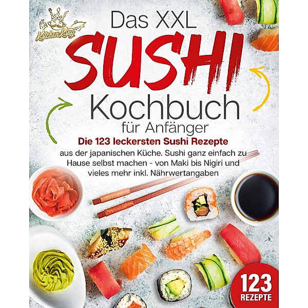 Das XXL Sushi Kochbuch für Anfänger: Die 123 leckersten Sushi Rezepte aus der japanischen Küche. Sushi ganz einfach zu Hause selbst machen - von Maki bis Nigiri und vieles mehr inkl. Nährwertangaben, Kitchen King