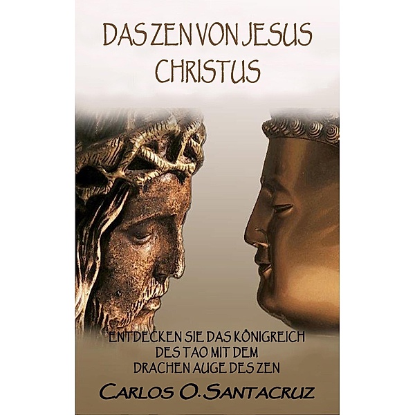 Das Zen von Jesus Christus: Entdecken Sie das Königreich des Tao mit dem Drachen Auge des Zen, Carlos O. Santacruz