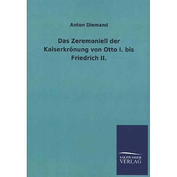 Das Zeremoniell der Kaiserkrönung von Otto I. bis Friedrich II., Anton Diemand