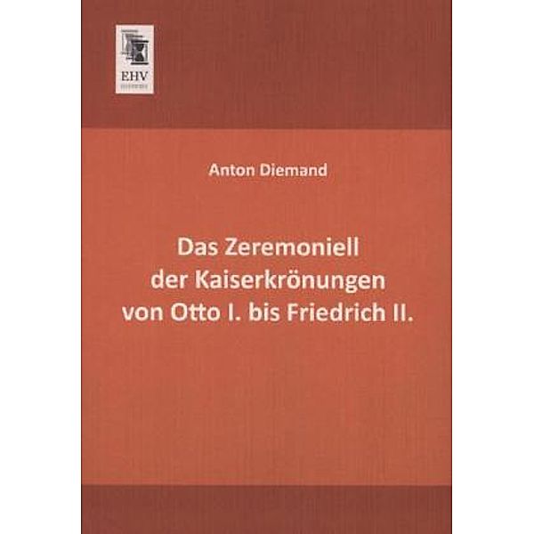 Das Zeremoniell der Kaiserkrönungen von Otto I. bis Friedrich II., Anton Diemand
