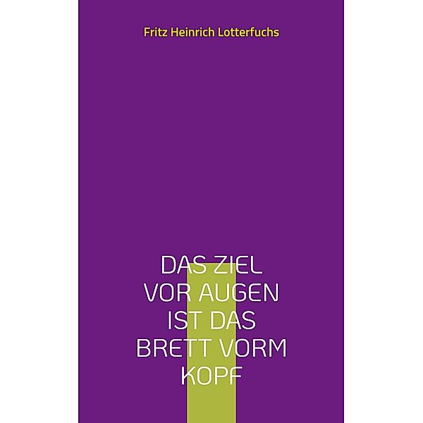 Das Ziel vor Augen ist das Brett vorm Kopf, Fritz Heinrich Lotterfuchs