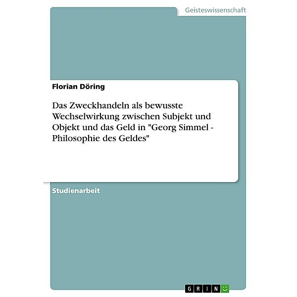 Das Zweckhandeln als bewusste Wechselwirkung zwischen Subjekt und Objekt und das Geld in Georg Simmel - Philosophie des Geldes, Florian Döring