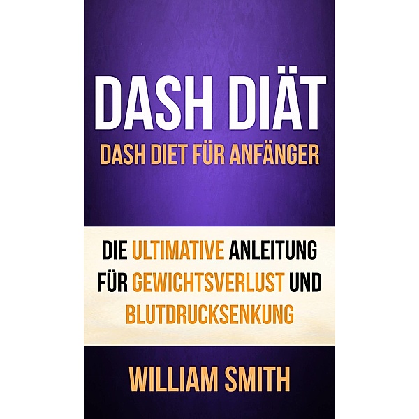 DASH Diat: Dash Diet fur Anfanger. Die ultimative Anleitung fur Gewichtsverlust und Blutdrucksenkung / William Smith, William Smith
