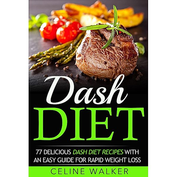 Dash Diet: 77 Delicious Dash Diet Recipes with an Easy Guide for Rapid Weight Loss, Celine Walker