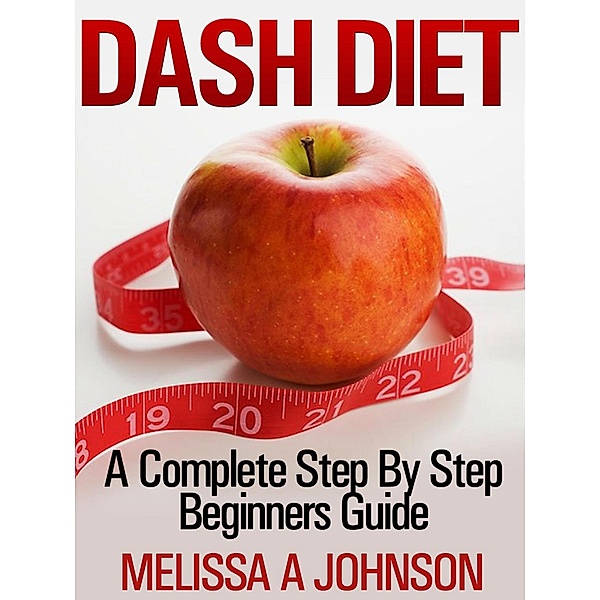DASH DIET A Complete Step By Step Beginners Guide, Melissa A Johnson
