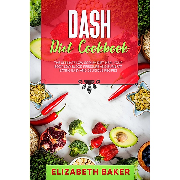Dash Diet Cookbook: The Ultimate Low Sodium Diet. Heal Your Body, Low Blood Pressure and Burn Fat Eating Easy and Delicious Recipes., Elizabeth Baker