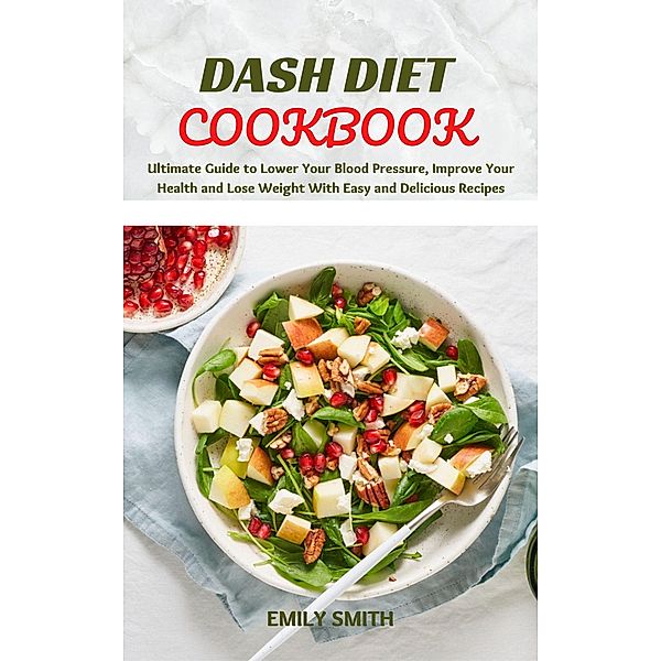 Dash Diet Cookbook: Ultimate Guide to Lower Your Blood Pressure, Improve Your Health and Lose Weight With Easy and Delicious Recipes, Emily Smith