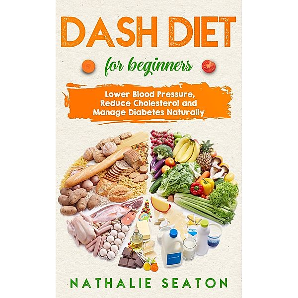 Dash Diet for Beginners: Lower Blood Pressure, Reduce Cholesterol and Manage Diabetes Naturally, Nathalie Seaton