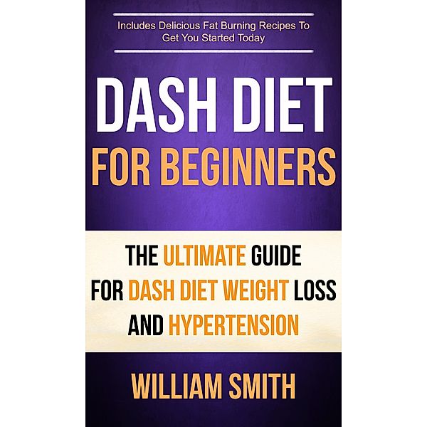 Dash Diet For Beginners: The Ultimate Guide For Dash Diet Weight Loss And Hypertension, William Smith