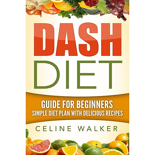 Dash Diet: Guide For Beginners: Simple Diet Plan With Delicious Recipes, Celine Walker