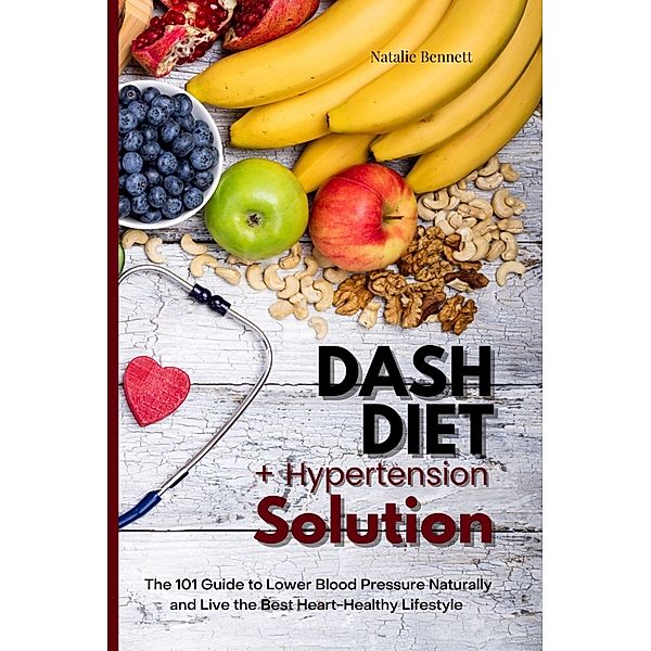 Dash Diet + Hypertension Solution: The 101 Guide to Lower Blood Pressure Naturally and Live the Best Heart-Healthy Lifestyle, Natalie Bennett