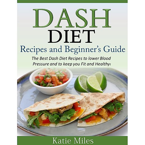 Dash Diet Recipes and Beginner's Guide: The Best Dash Diet Recipes to lower Blood Pressure and to keep you Fit and Healthy!, Katie Miles