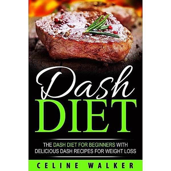 DASH Diet: The DASH Diet for Beginners With Delicious DASH Recipes for Weight Loss, Celine Walker