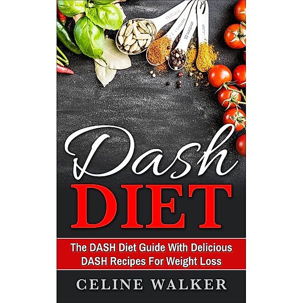 DASH Diet: The DASH Diet Guide with Delicious DASH Recipes for Weight Loss, Celine Walker