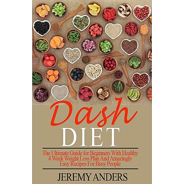 DASH Diet. The Ultimate Guide for Beginners with Healthy 4 Week Weight Loss Plan and Amazingly Easy Recipes for Busy People, Jeremy Anders