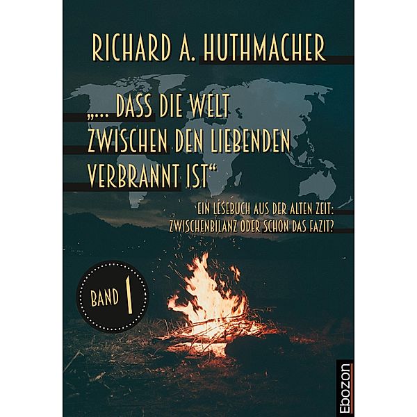 ... dass die Welt zwischen den Liebenden verbrannt ist / Ein Lesebuch aus der alten Zeit: Bd.1, Richard A. Huthmacher