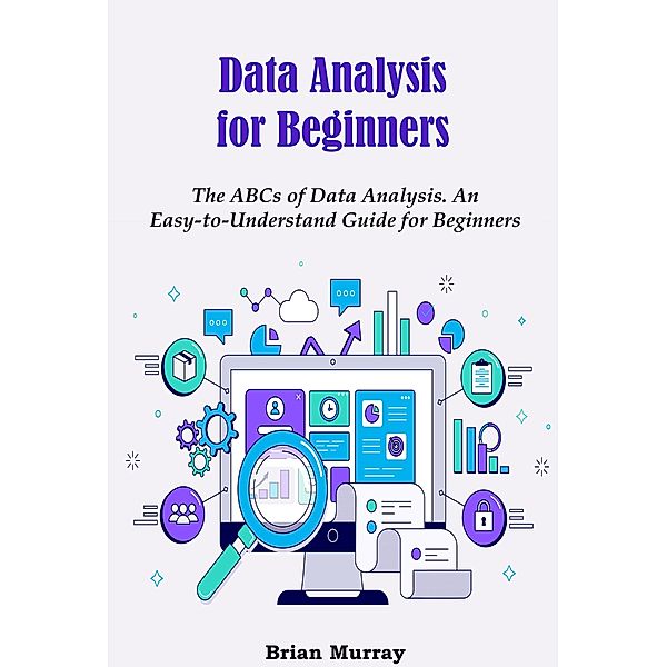 Data Analysis for Beginners: The ABCs of Data Analysis. An Easy-to-Understand Guide for Beginners, Brian Murray