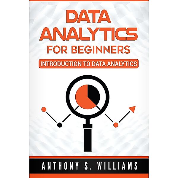 Data Analytics for Beginners: Introduction to Data Analytics, Anthony S. Williams