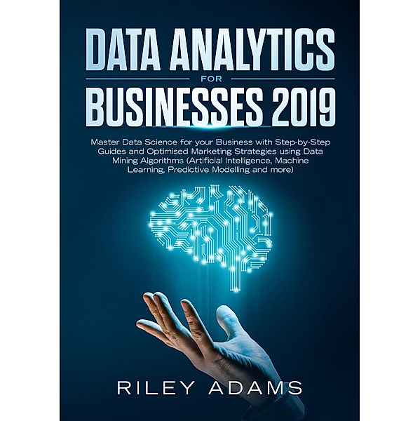 Data Analytics for Businesses 2019: Master Data Science with Optimised Marketing Strategies using Data Mining Algorithms (Artificial Intelligence, Machine Learning, Predictive Modelling and more), Riley Adams