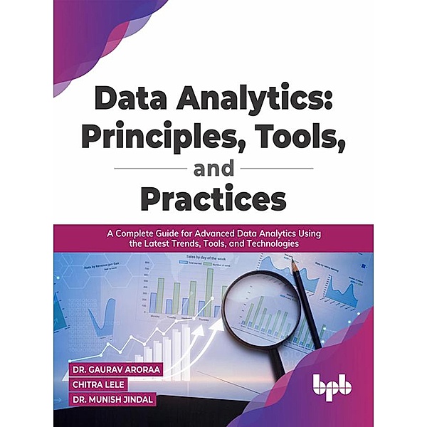 Data Analytics: Principles, Tools, and Practices: A Complete Guide for Advanced Data Analytics Using the Latest Trends, Tools, and Technologies, Gaurav Aroraa, Chitra Lele, Munish Jindal