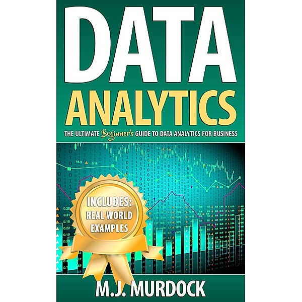 Data Analytics: The Ultimate Beginner’s Guide to Data Analytics For Business, M.J. Mudock